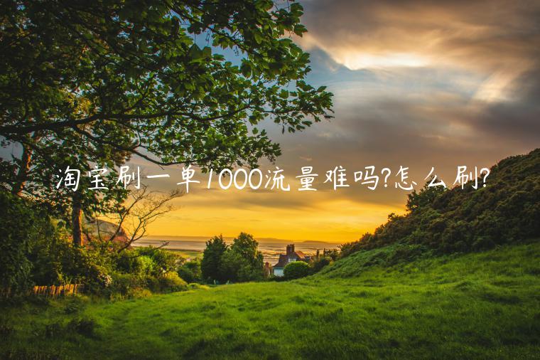 淘寶刷一單1000流量難嗎?怎么刷?